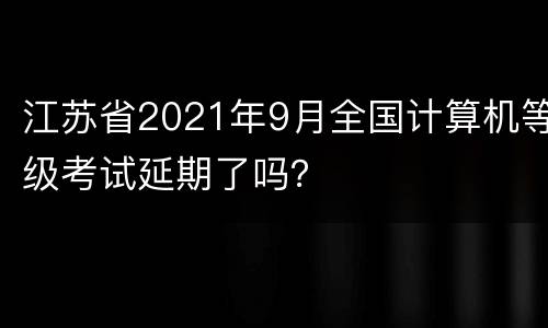 江苏省2021年9月全国计算机等级考试延期了吗？