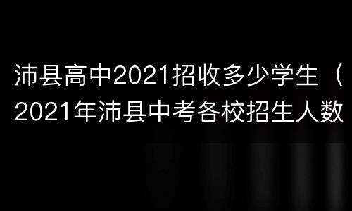 沛县高中2021招收多少学生（2021年沛县中考各校招生人数）