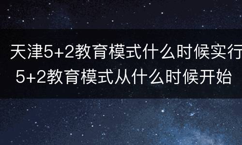 天津5+2教育模式什么时候实行 5+2教育模式从什么时候开始