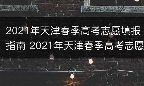 2021年天津春季高考志愿填报指南 2021年天津春季高考志愿填报指南下载