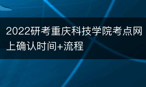 2022研考重庆科技学院考点网上确认时间+流程