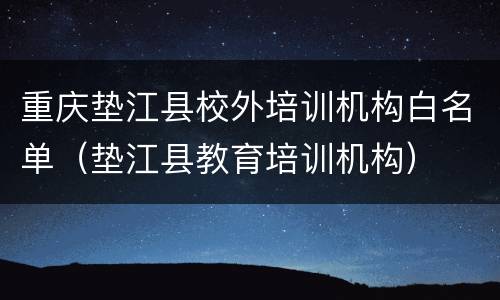 重庆垫江县校外培训机构白名单（垫江县教育培训机构）