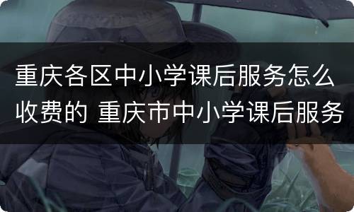 重庆各区中小学课后服务怎么收费的 重庆市中小学课后服务收费