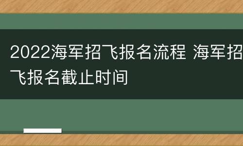 2022海军招飞报名流程 海军招飞报名截止时间