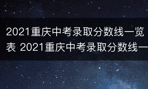 2021重庆中考录取分数线一览表 2021重庆中考录取分数线一览表最新消息