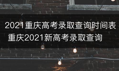 2021重庆高考录取查询时间表 重庆2021新高考录取查询