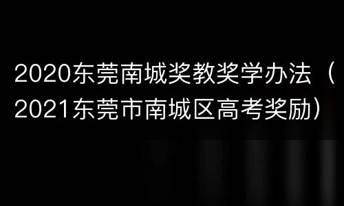 2020东莞南城奖教奖学办法（2021东莞市南城区高考奖励）