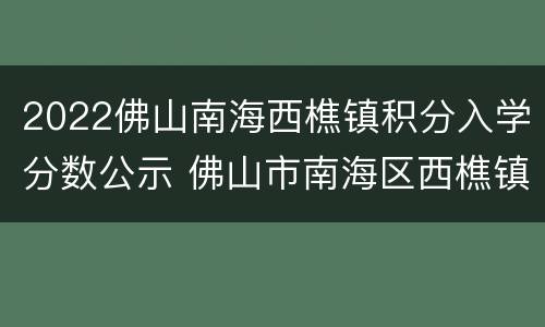 2022佛山南海西樵镇积分入学分数公示 佛山市南海区西樵镇积分入学
