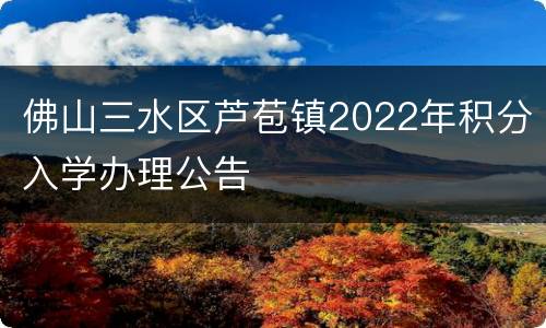 佛山三水区芦苞镇2022年积分入学办理公告
