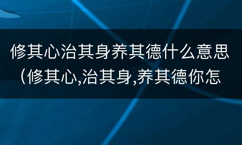 修其心治其身养其德什么意思（修其心,治其身,养其德你怎么看）