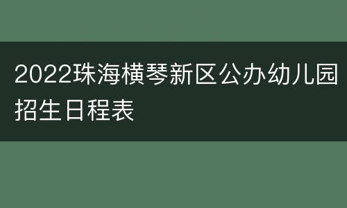 2022珠海横琴新区公办幼儿园招生日程表