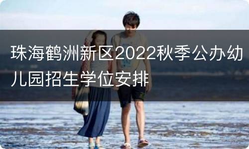 珠海鹤洲新区2022秋季公办幼儿园招生学位安排