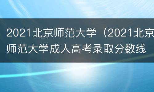 2021北京师范大学（2021北京师范大学成人高考录取分数线）