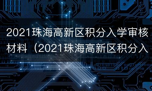 2021珠海高新区积分入学审核材料（2021珠海高新区积分入学审核材料有哪些）