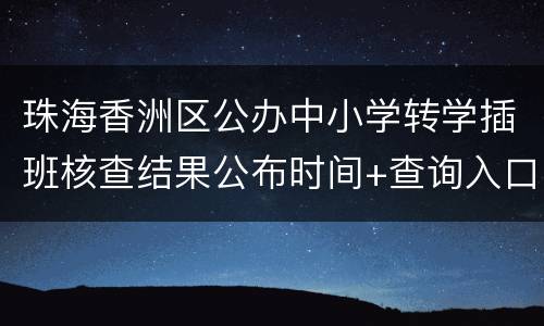 珠海香洲区公办中小学转学插班核查结果公布时间+查询入口