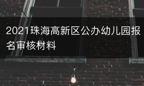 2021珠海高新区公办幼儿园报名审核材料