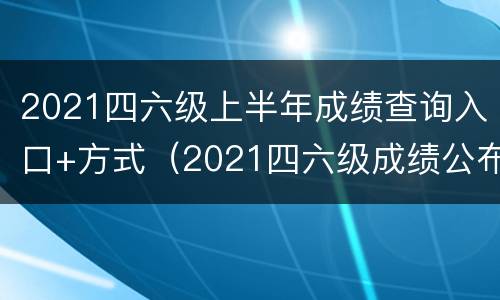 2021四六级上半年成绩查询入口+方式（2021四六级成绩公布查询）