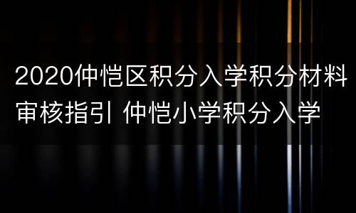 2020仲恺区积分入学积分材料审核指引 仲恺小学积分入学