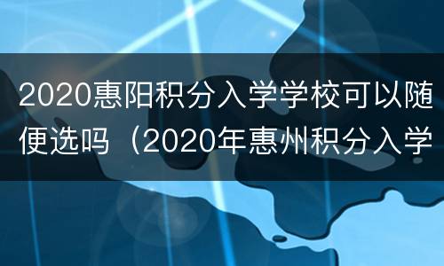 2020惠阳积分入学学校可以随便选吗（2020年惠州积分入学）