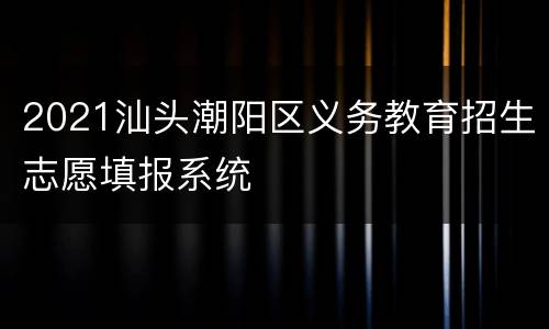 2021汕头潮阳区义务教育招生志愿填报系统