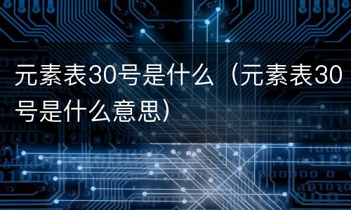元素表30号是什么（元素表30号是什么意思）