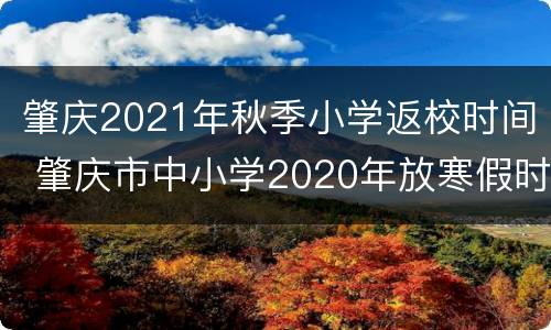 肇庆2021年秋季小学返校时间 肇庆市中小学2020年放寒假时间