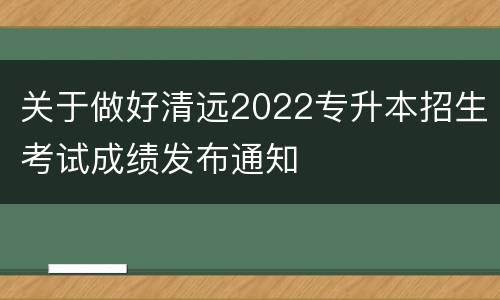 关于做好清远2022专升本招生考试成绩发布通知
