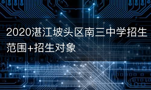 2020湛江坡头区南三中学招生范围+招生对象