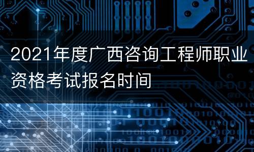 2021年度广西咨询工程师职业资格考试报名时间