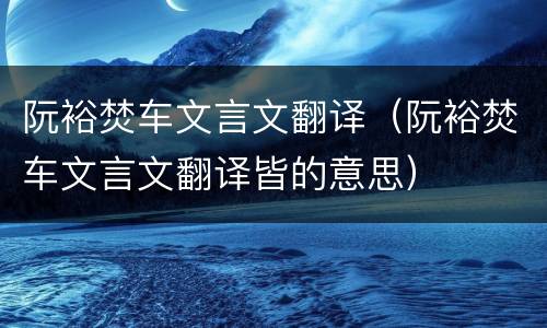 阮裕焚车文言文翻译（阮裕焚车文言文翻译皆的意思）