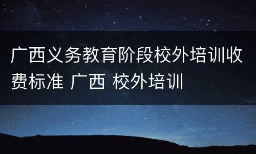 广西义务教育阶段校外培训收费标准 广西 校外培训
