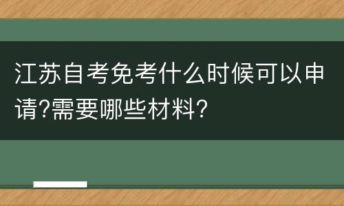 江苏自考免考什么时候可以申请?需要哪些材料?