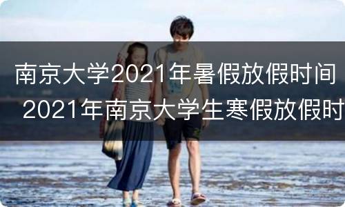 南京大学2021年暑假放假时间 2021年南京大学生寒假放假时间