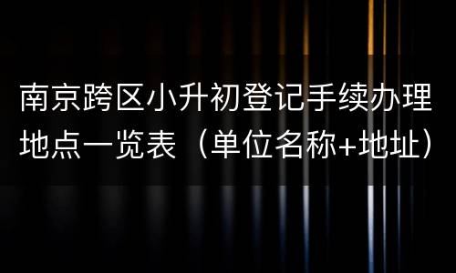 南京跨区小升初登记手续办理地点一览表（单位名称+地址）