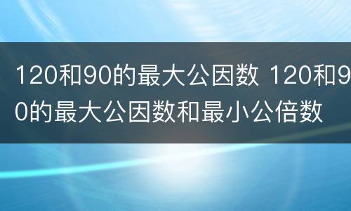 120和90的最大公因数 120和90的最大公因数和最小公倍数