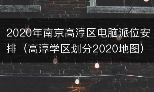 2020年南京高淳区电脑派位安排（高淳学区划分2020地图）