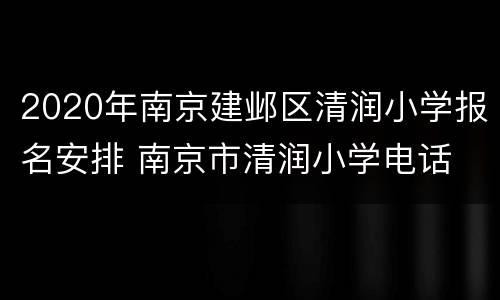 2020年南京建邺区清润小学报名安排 南京市清润小学电话