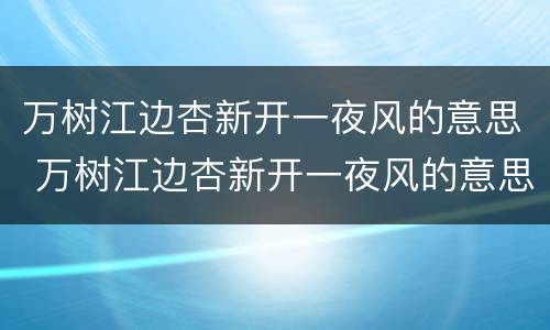 万树江边杏新开一夜风的意思 万树江边杏新开一夜风的意思是什么