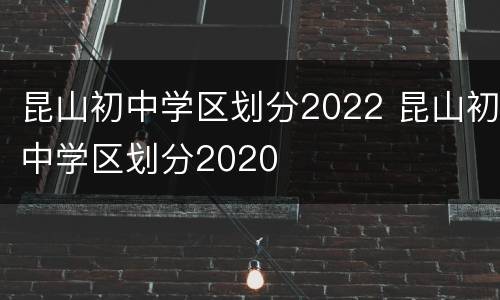 昆山初中学区划分2022 昆山初中学区划分2020