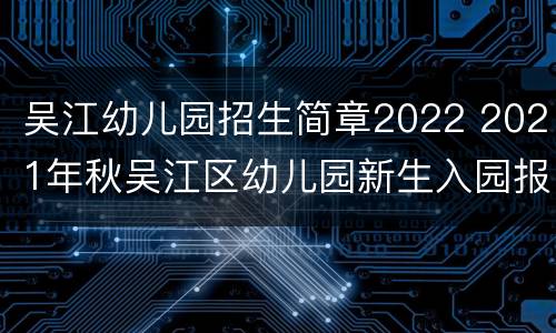 吴江幼儿园招生简章2022 2021年秋吴江区幼儿园新生入园报名表