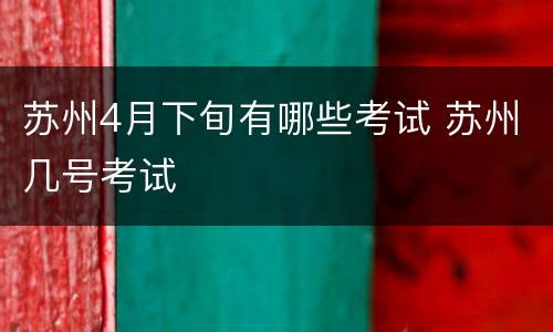 苏州4月下旬有哪些考试 苏州几号考试