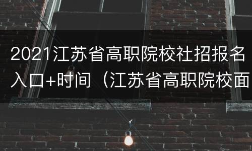 2021江苏省高职院校社招报名入口+时间（江苏省高职院校面向社会人员）