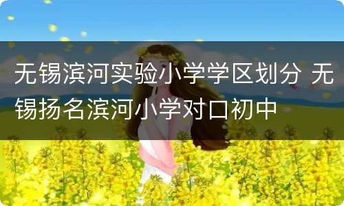 无锡滨河实验小学学区划分 无锡扬名滨河小学对口初中
