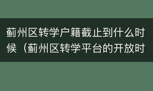 蓟州区转学户籍截止到什么时候（蓟州区转学平台的开放时间）
