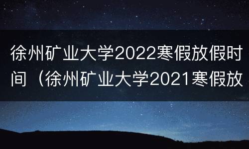 徐州矿业大学2022寒假放假时间（徐州矿业大学2021寒假放假时间）