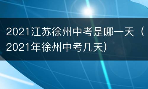2021江苏徐州中考是哪一天（2021年徐州中考几天）