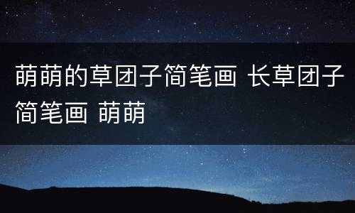 萌萌的草团子简笔画 长草团子简笔画 萌萌