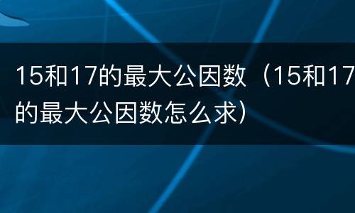 15和17的最大公因数（15和17的最大公因数怎么求）