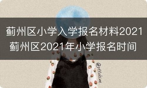 蓟州区小学入学报名材料2021 蓟州区2021年小学报名时间
