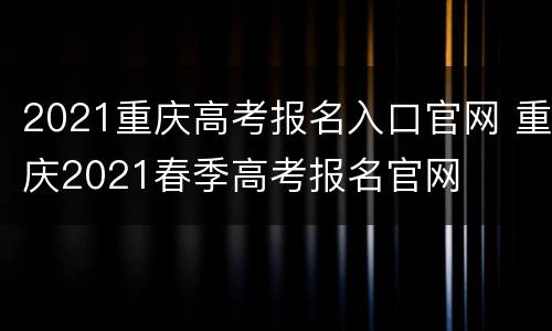 2021重庆高考报名入口官网 重庆2021春季高考报名官网